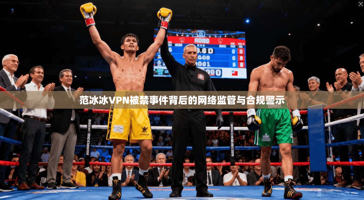 范冰冰VPN被禁事件背后的网络监管与合规警示