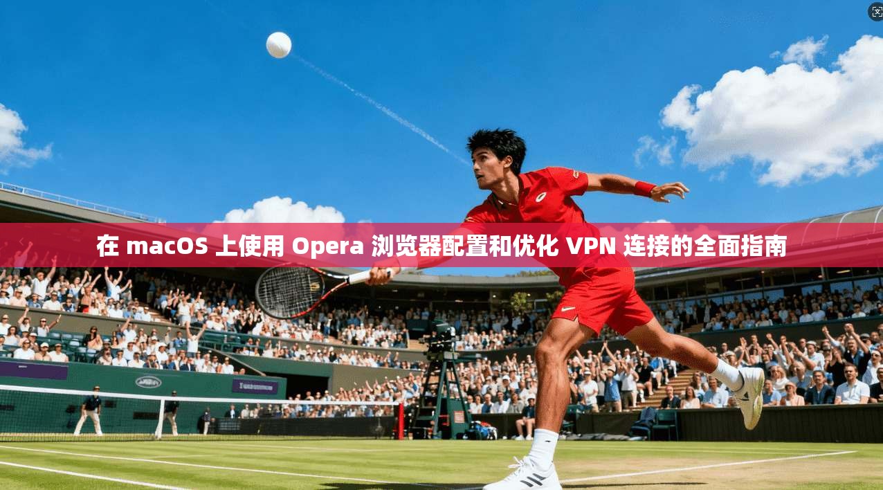 在 macOS 上使用 Opera 浏览器配置和优化 VPN 连接的全面指南
