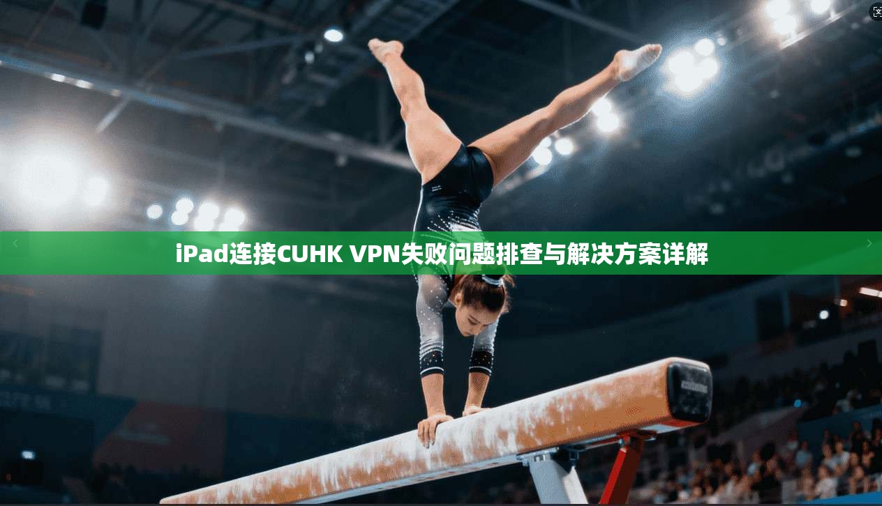 iPad连接CUHK VPN失败问题排查与解决方案详解 iPad连接CUHK VPN失败问题排查与解决方案详解
