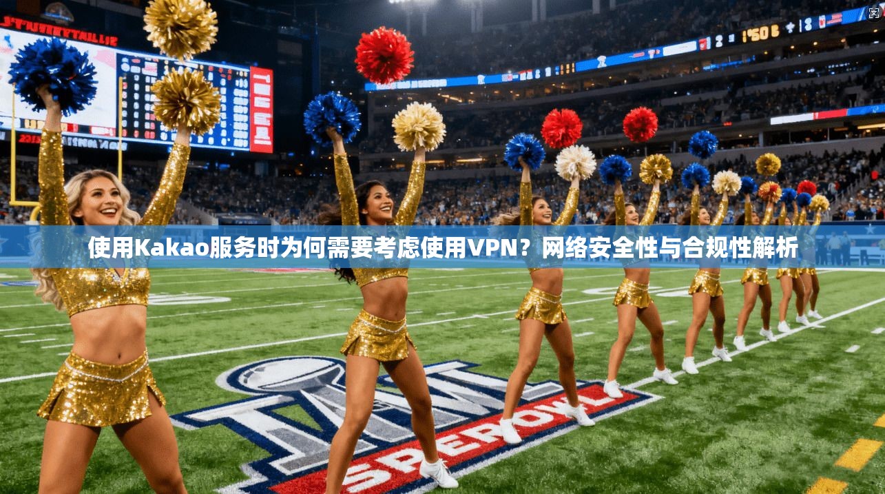 使用Kakao服务时为何需要考虑使用VPN？网络安全性与合规性解析