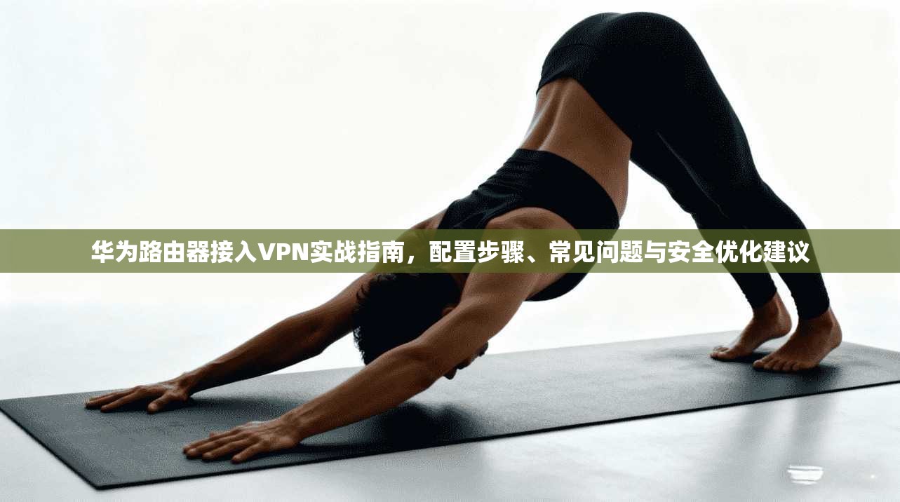 华为路由器接入VPN实战指南，配置步骤、常见问题与安全优化建议