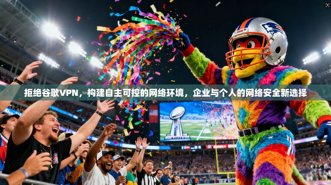 拒绝谷歌VPN，构建自主可控的网络环境，企业与个人的网络安全新选择