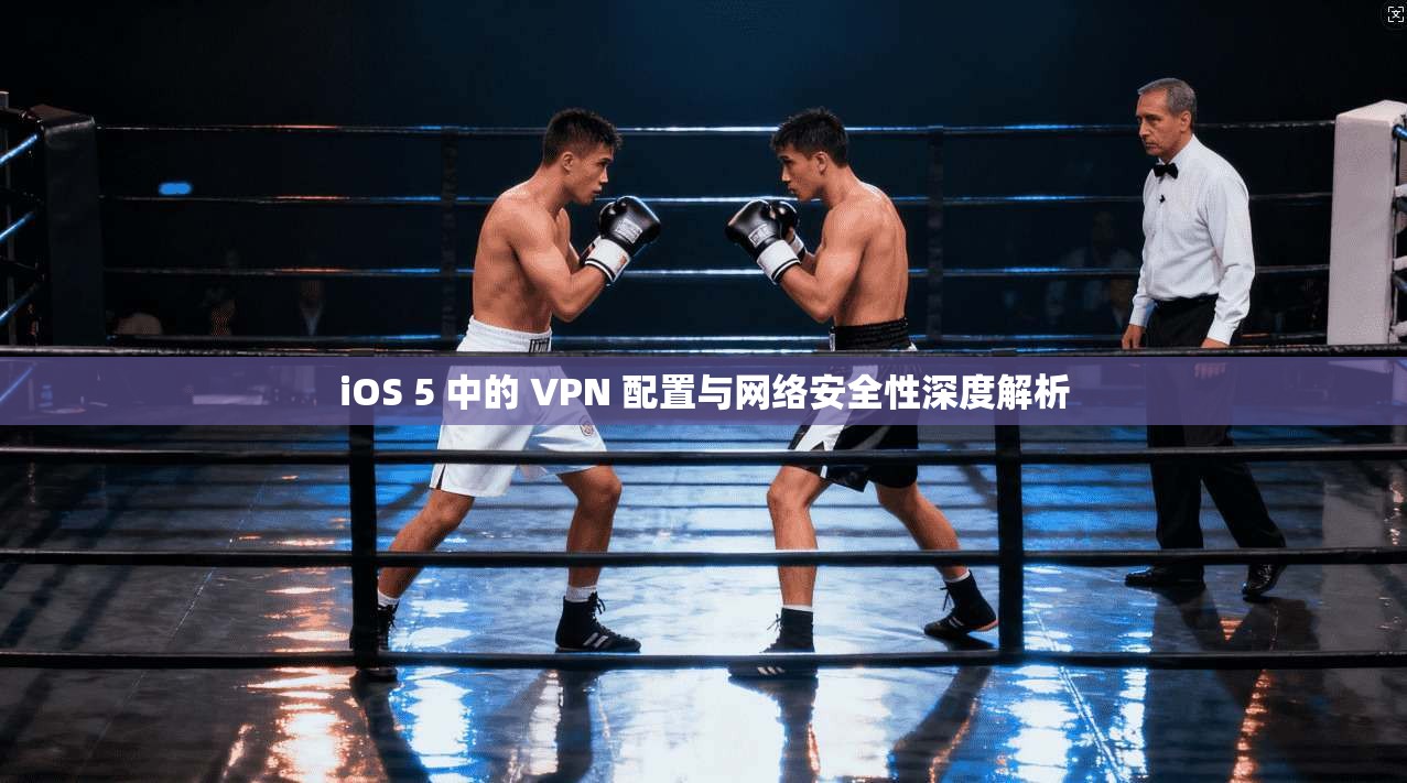 iOS 5 中的 VPN 配置与网络安全性深度解析
