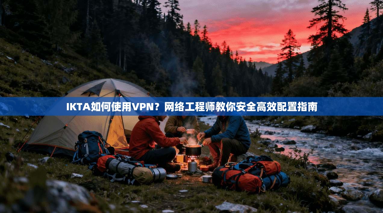 IKTA如何使用VPN？网络工程师教你安全高效配置指南