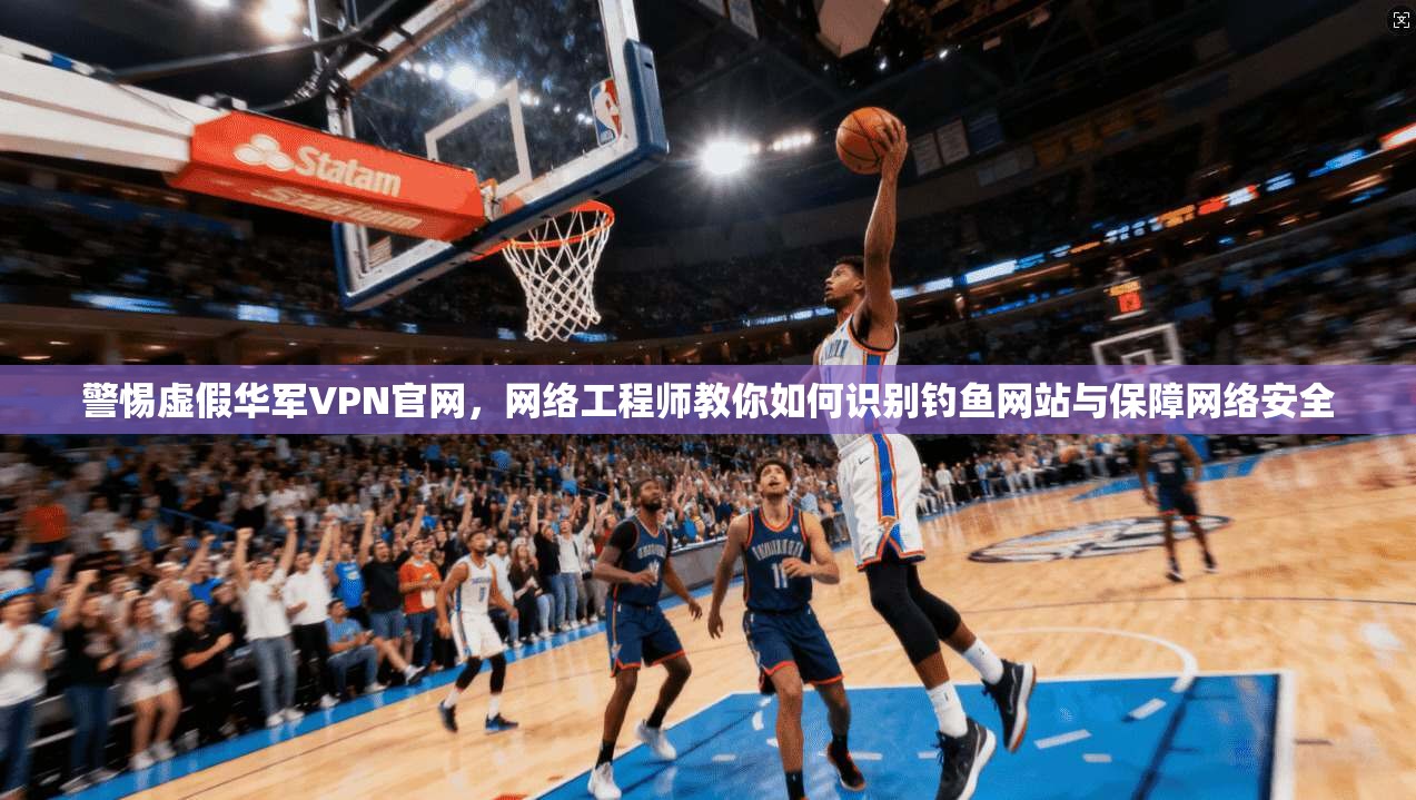 警惕虚假华军VPN官网，网络工程师教你如何识别钓鱼网站与保障网络安全