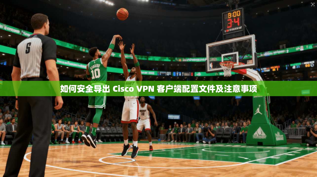 如何安全导出 Cisco VPN 客户端配置文件及注意事项