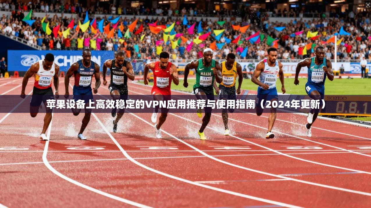 苹果设备上高效稳定的VPN应用推荐与使用指南（2024年更新）