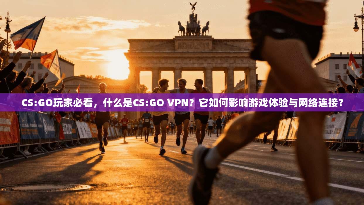 CS:GO玩家必看,什么是CS:GO VPN?它如何影响游戏体验与网络连接?