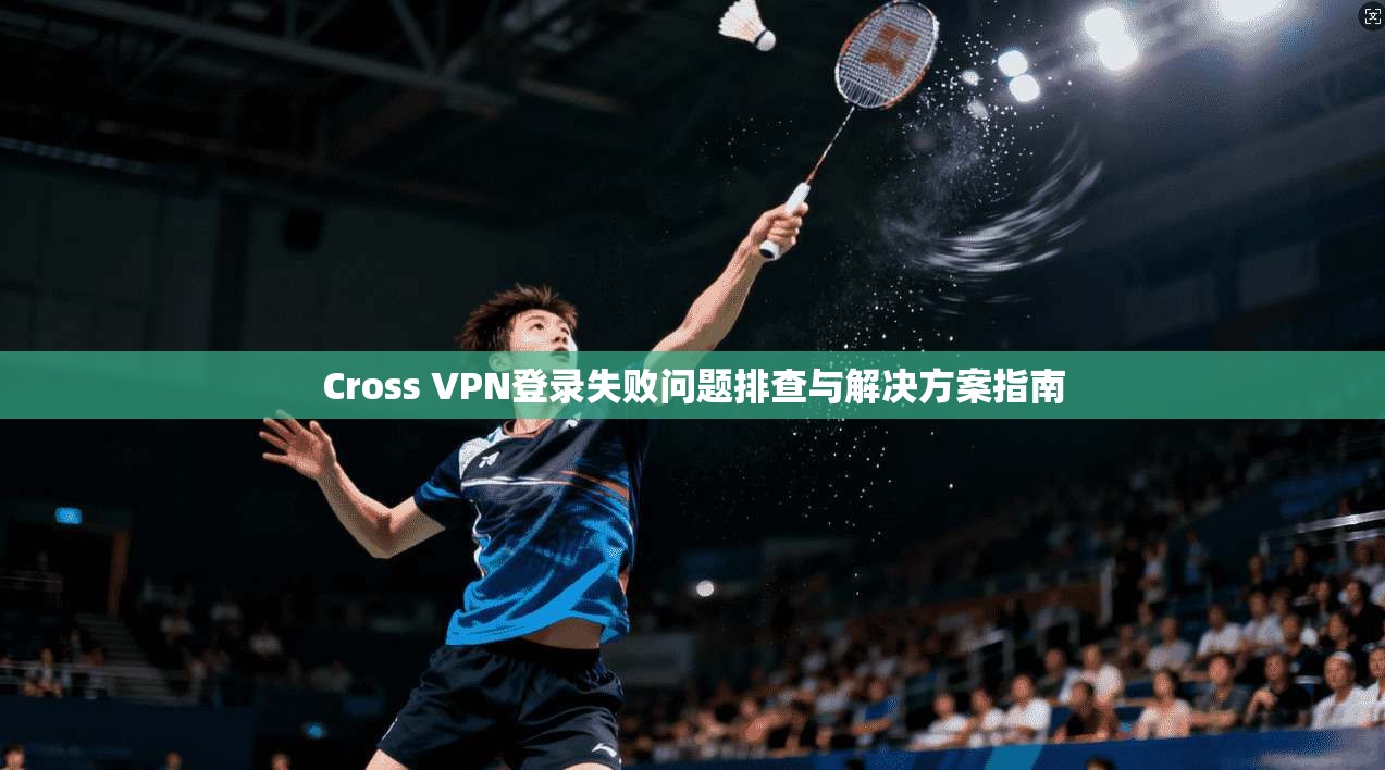 Cross VPN登录失败问题排查与解决方案指南