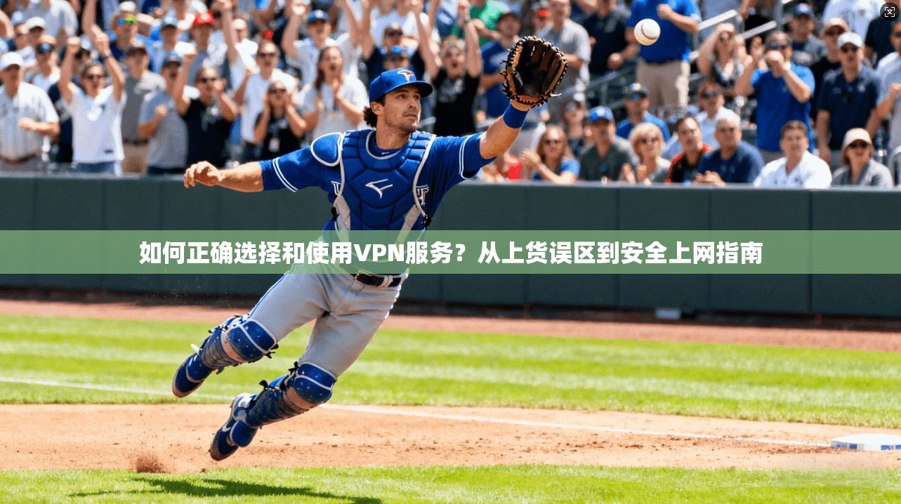 如何正确选择和使用VPN服务？从上货误区到安全上网指南