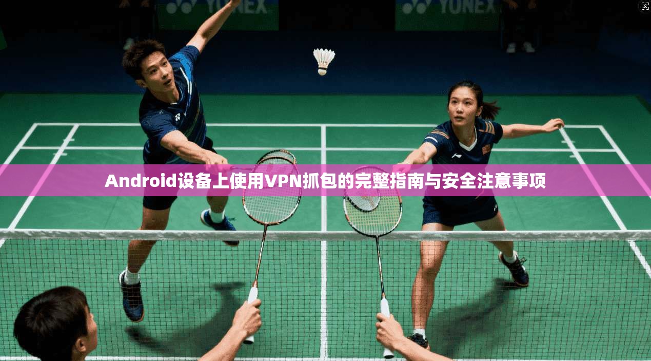 Android设备上使用VPN抓包的完整指南与安全注意事项
