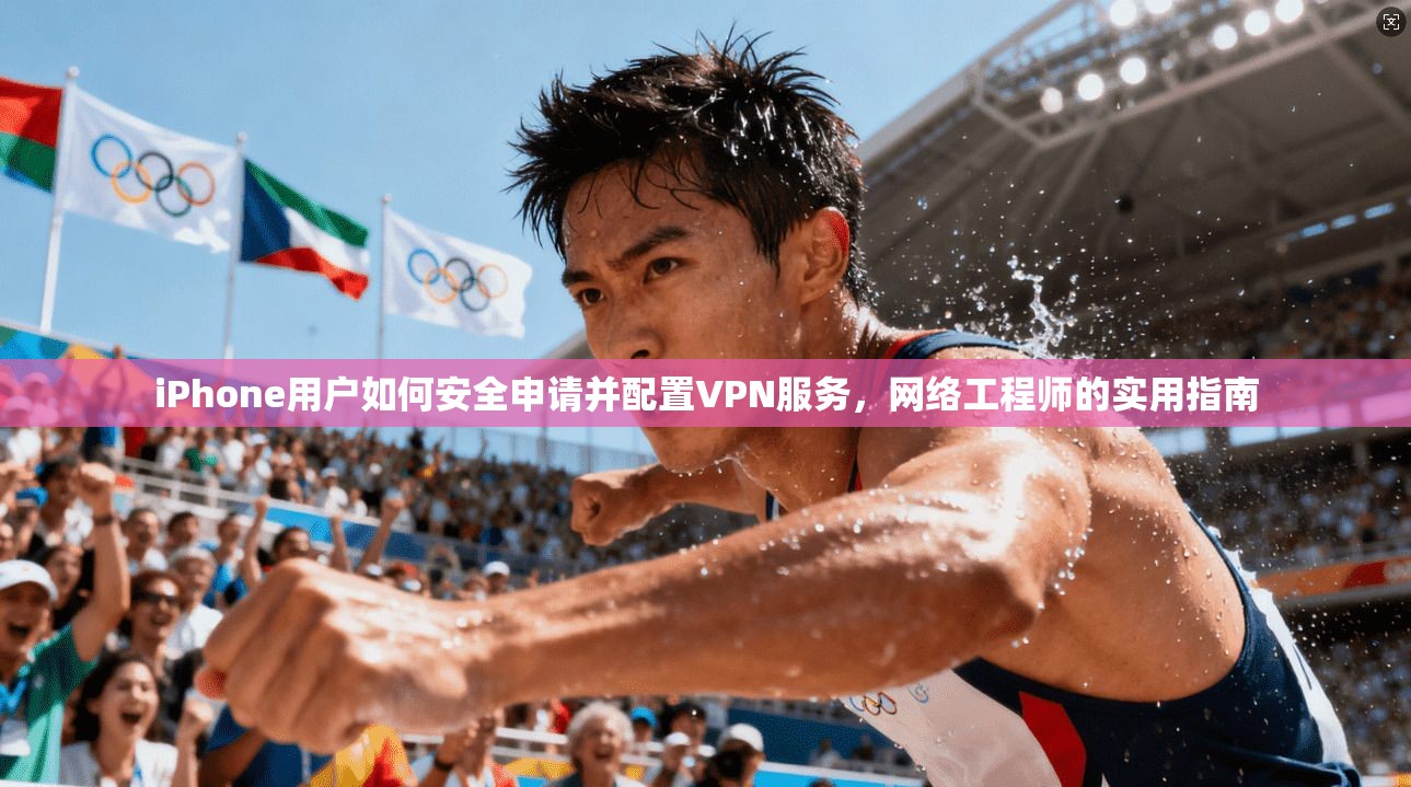 iPhone用户如何安全申请并配置VPN服务,网络工程师的实用指南