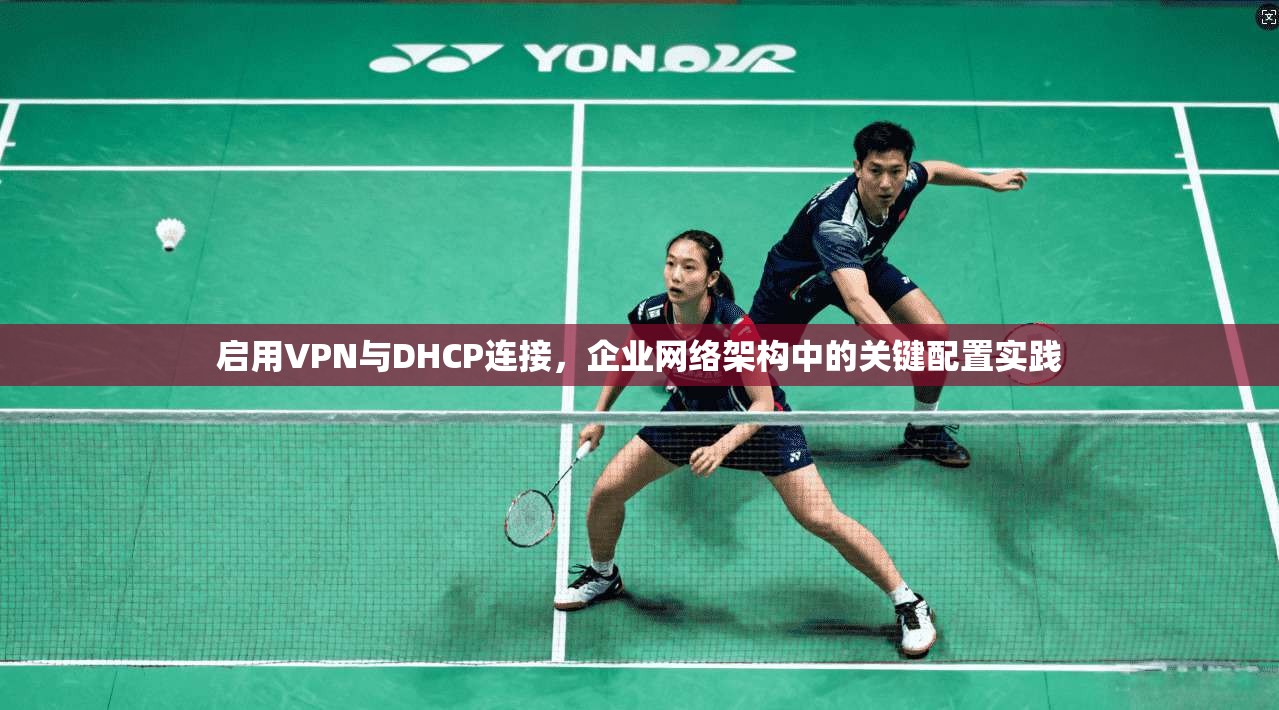 启用VPN与DHCP连接,企业网络架构中的关键配置实践