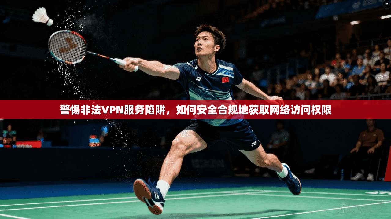 警惕非法VPN服务陷阱,如何安全合规地获取网络访问权限