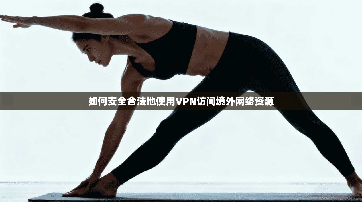 如何安全合法地使用VPN访问境外网络资源