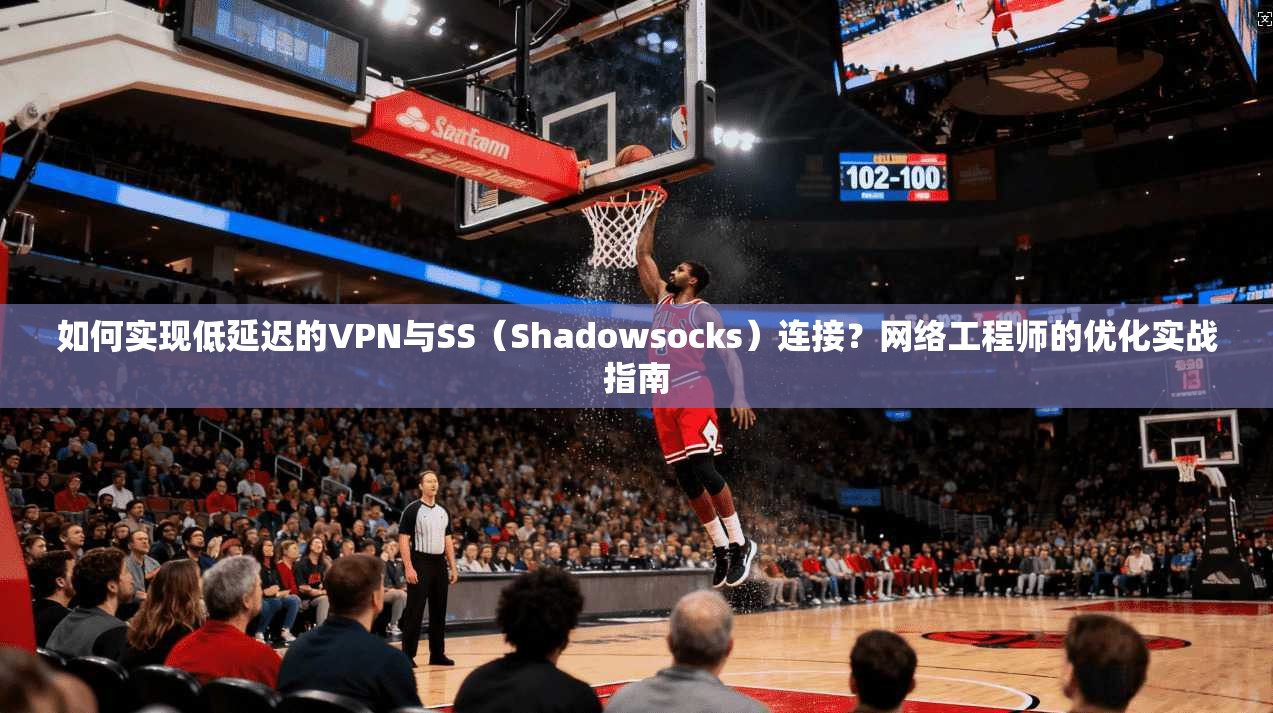 如何实现低延迟的VPN与SS（Shadowsocks）连接？网络工程师的优化实战指南