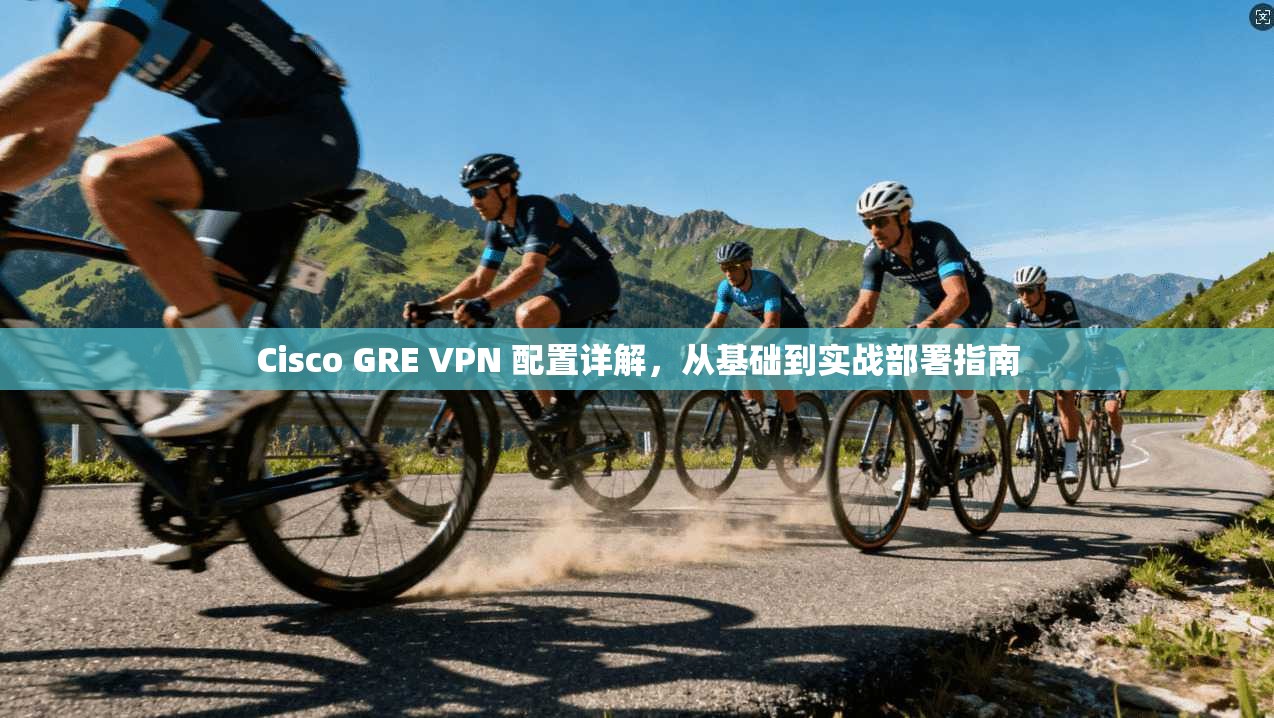 Cisco GRE VPN 配置详解,从基础到实战部署指南