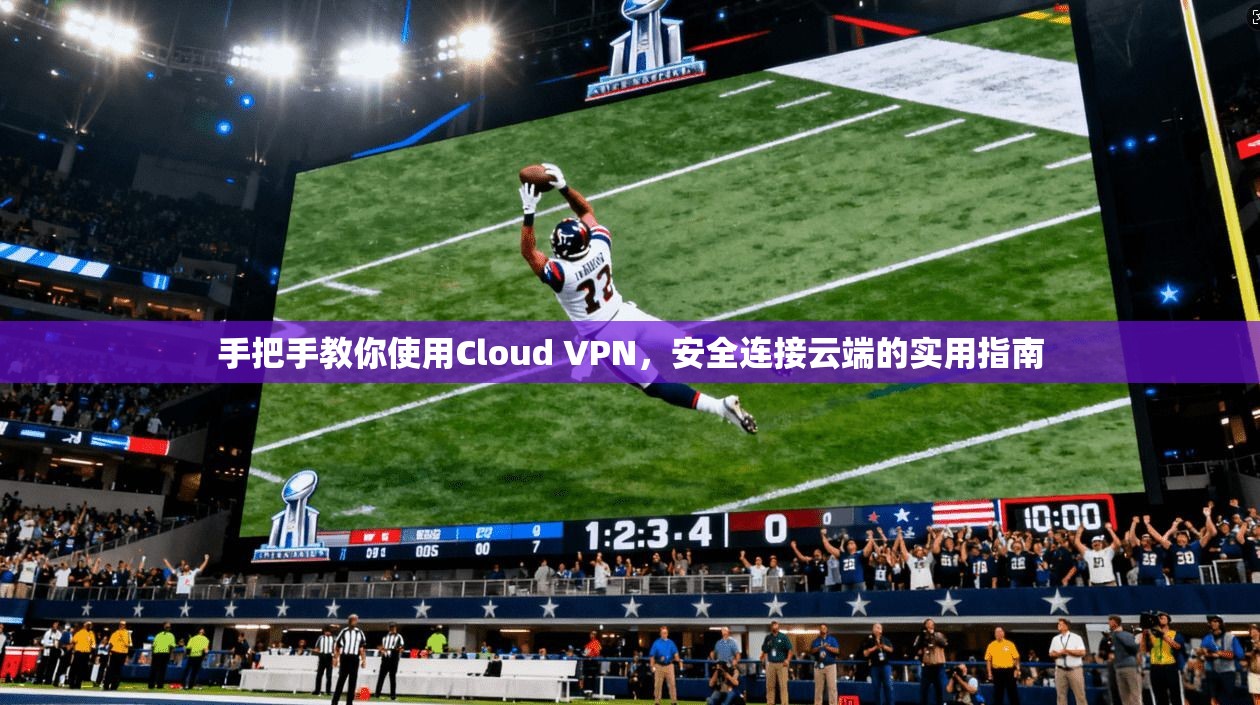 手把手教你使用Cloud VPN，安全连接云端的实用指南
