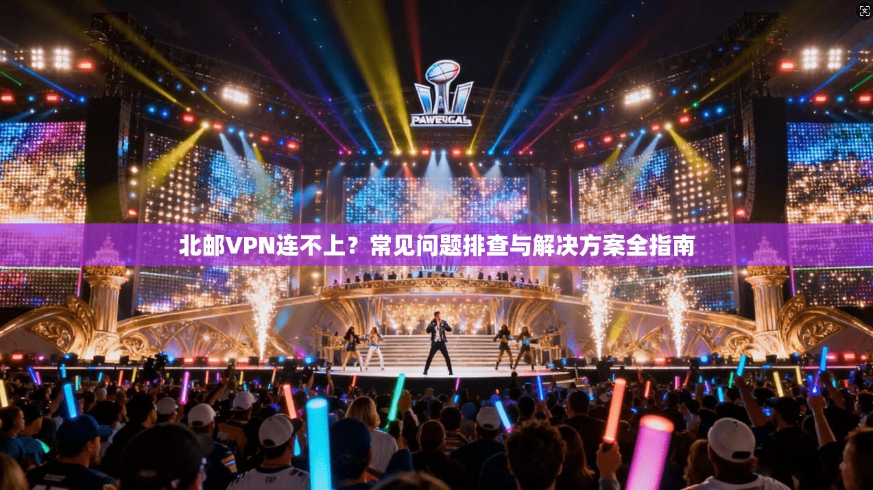 北邮VPN连不上?常见问题排查与解决方案全指南