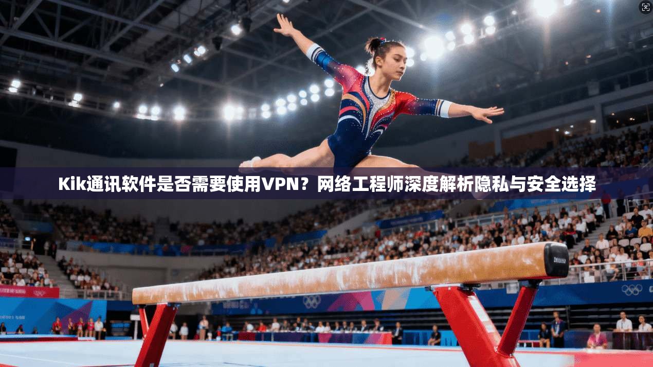 Kik通讯软件是否需要使用VPN？网络工程师深度解析隐私与安全选择