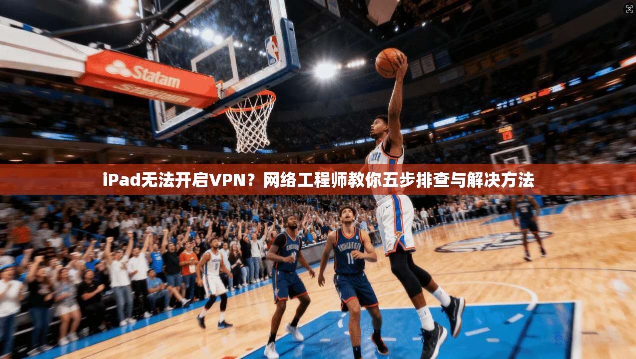 iPad无法开启VPN？网络工程师教你五步排查与解决方法