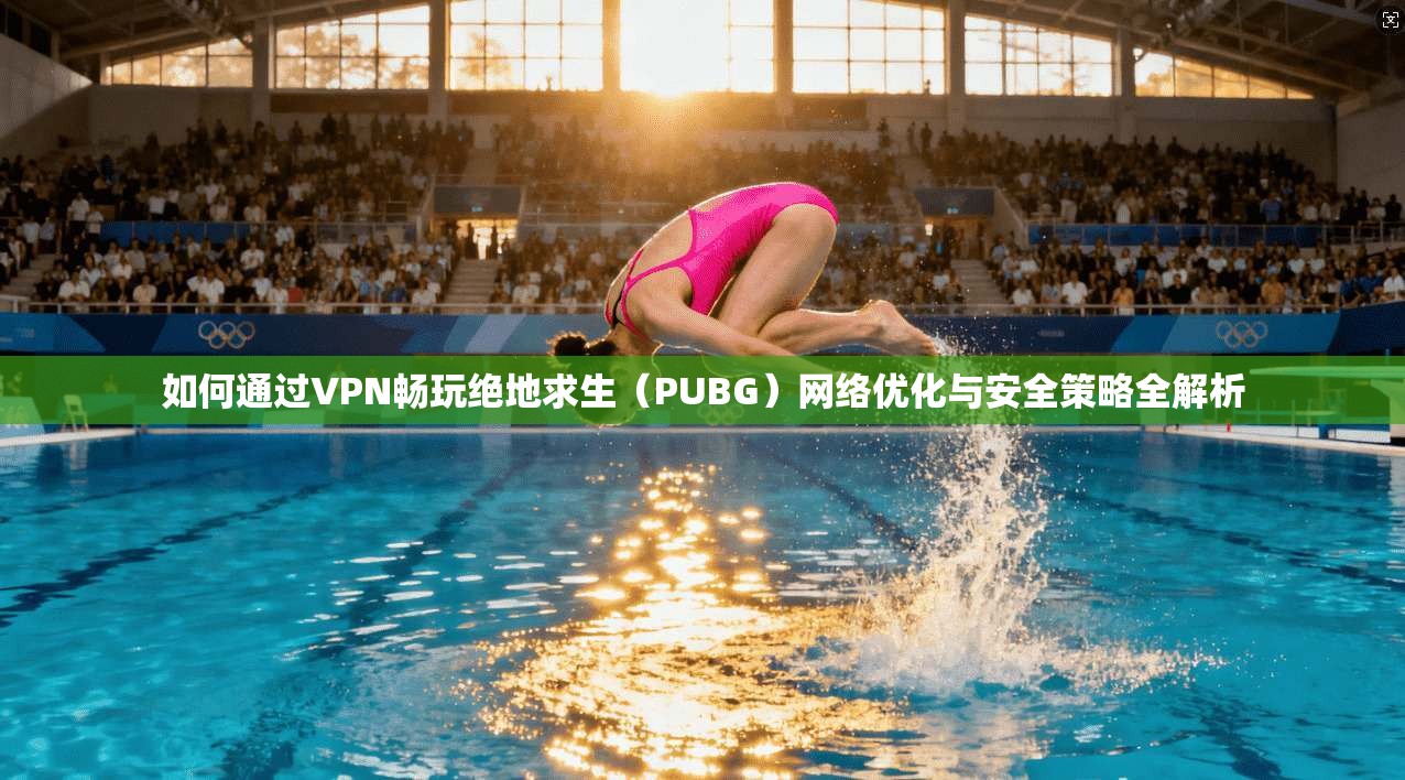 如何通过VPN畅玩绝地求生（PUBG）网络优化与安全策略全解析