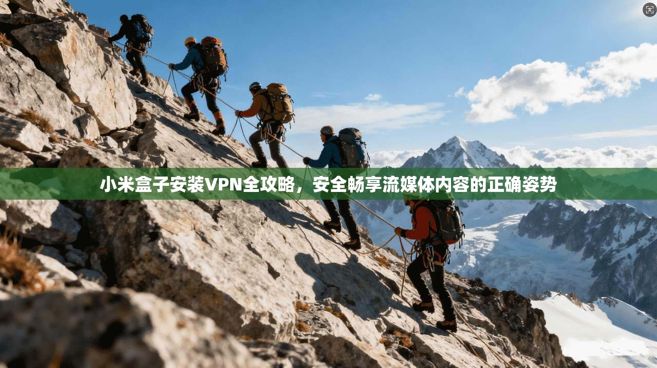 小米盒子安装VPN全攻略，安全畅享流媒体内容的正确姿势