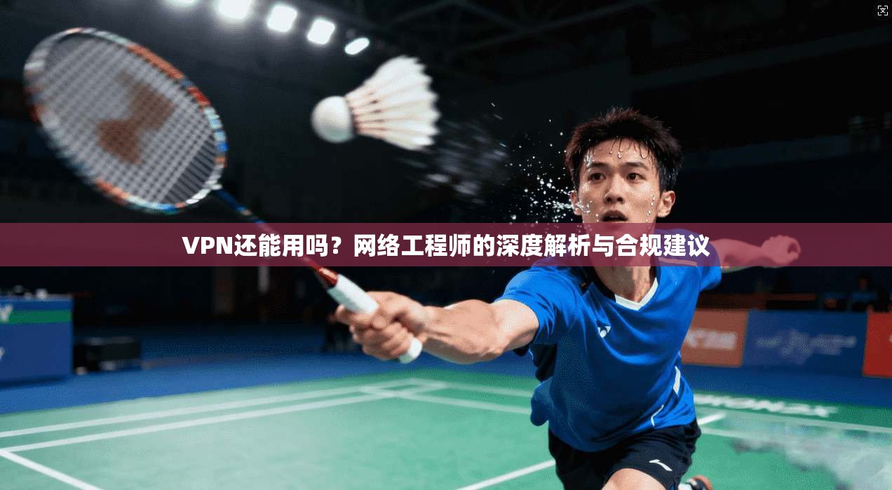 VPN还能用吗？网络工程师的深度解析与合规建议