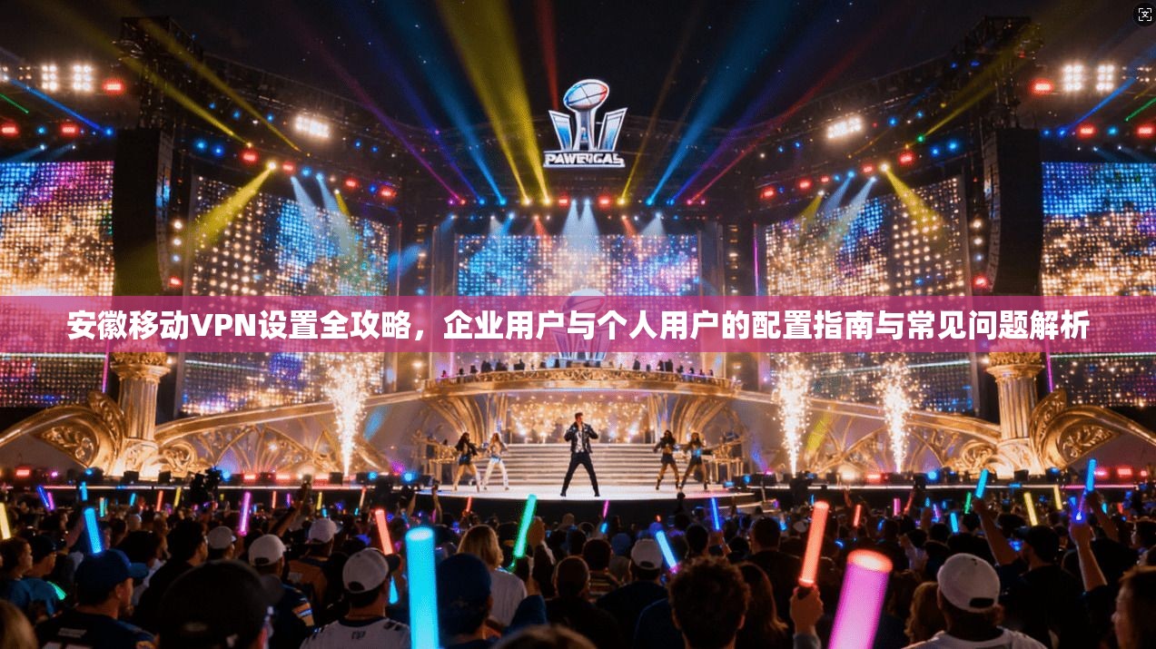 安徽移动VPN设置全攻略，企业用户与个人用户的配置指南与常见问题解析