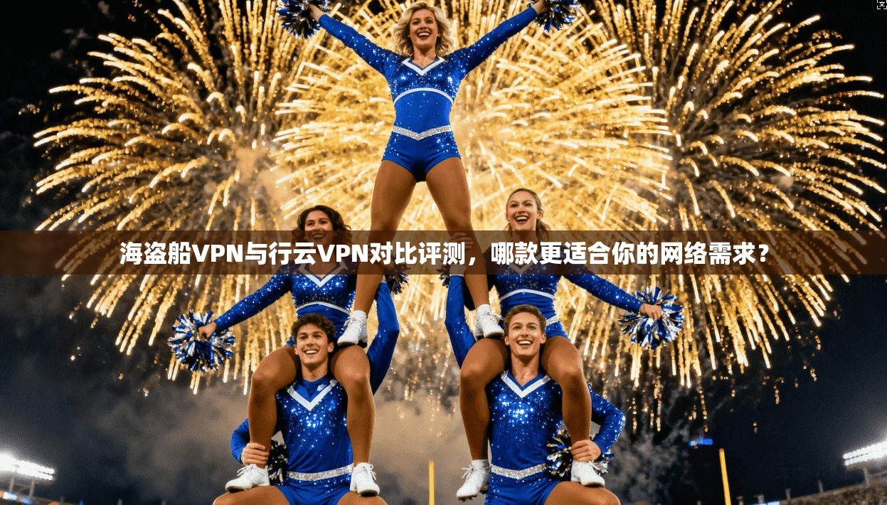 海盗船VPN与行云VPN对比评测，哪款更适合你的网络需求？