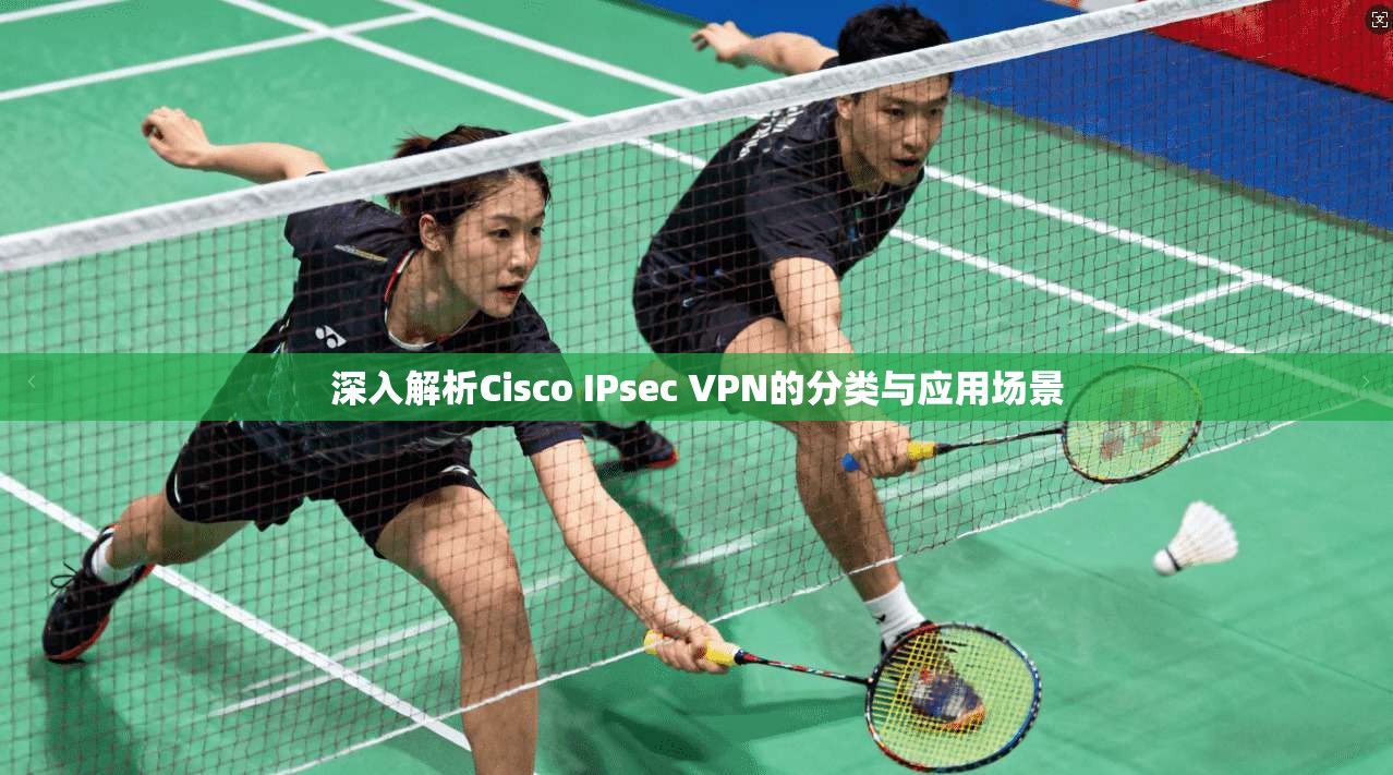深入解析Cisco IPsec VPN的分类与应用场景