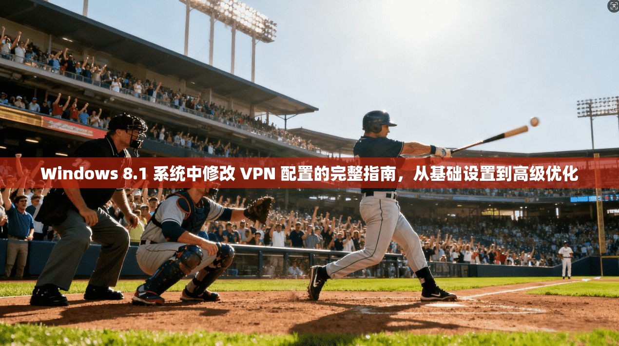 Windows 8.1 系统中修改 VPN 配置的完整指南，从基础设置到高级优化