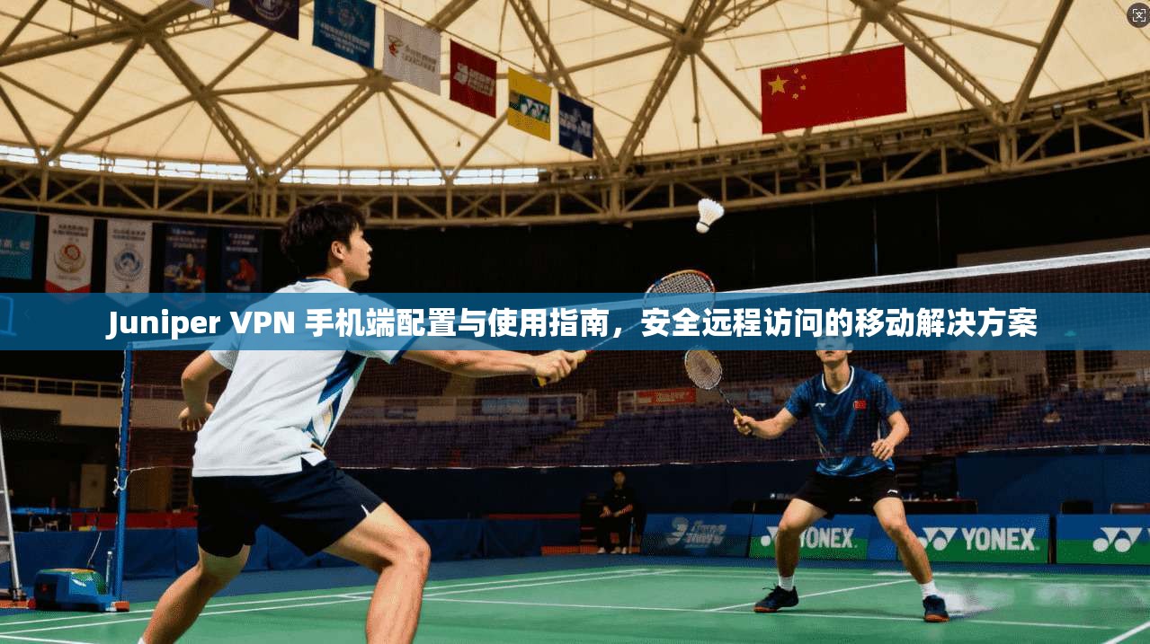 Juniper VPN 手机端配置与使用指南，安全远程访问的移动解决方案