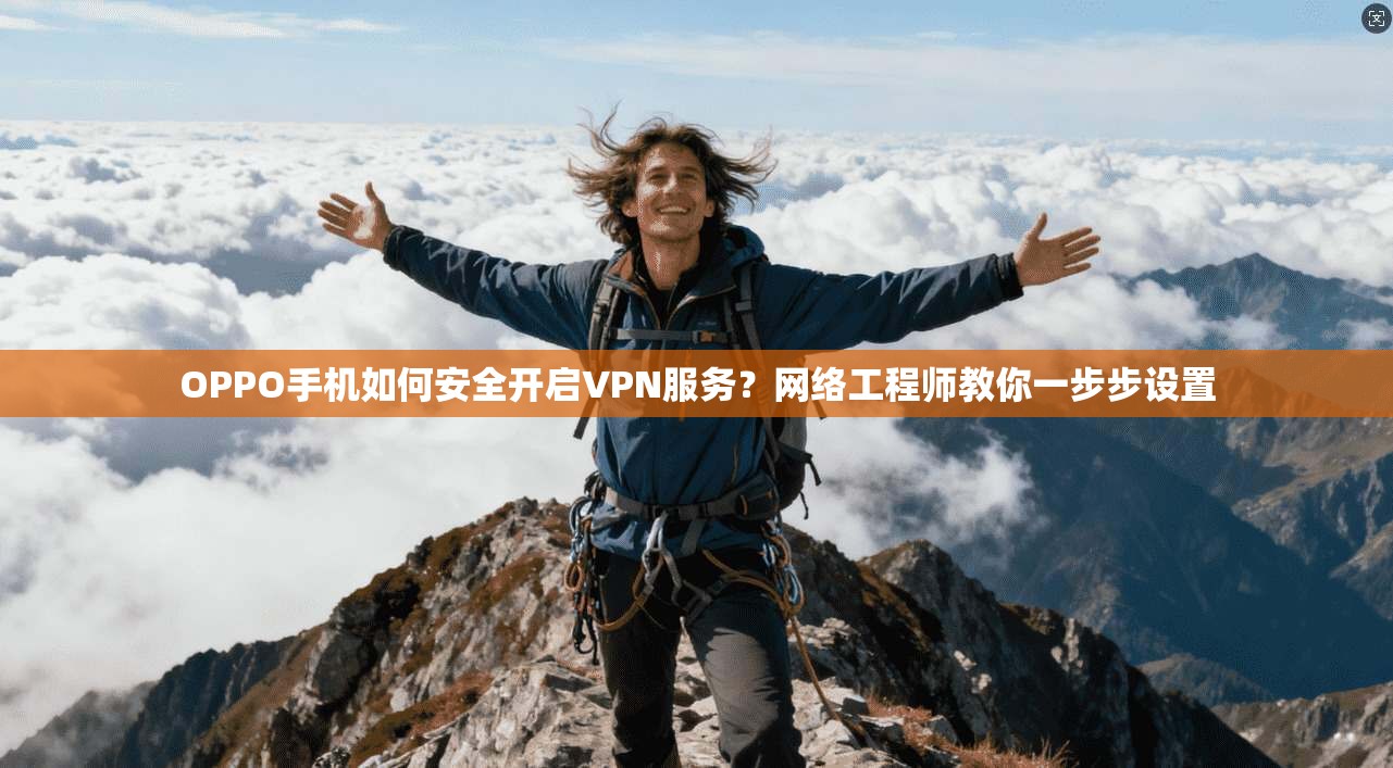 OPPO手机如何安全开启VPN服务？网络工程师教你一步步设置