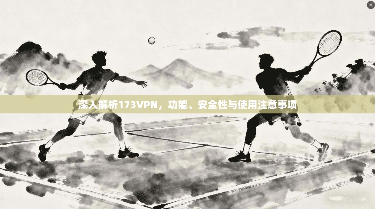 深入解析173VPN，功能、安全性与使用注意事项