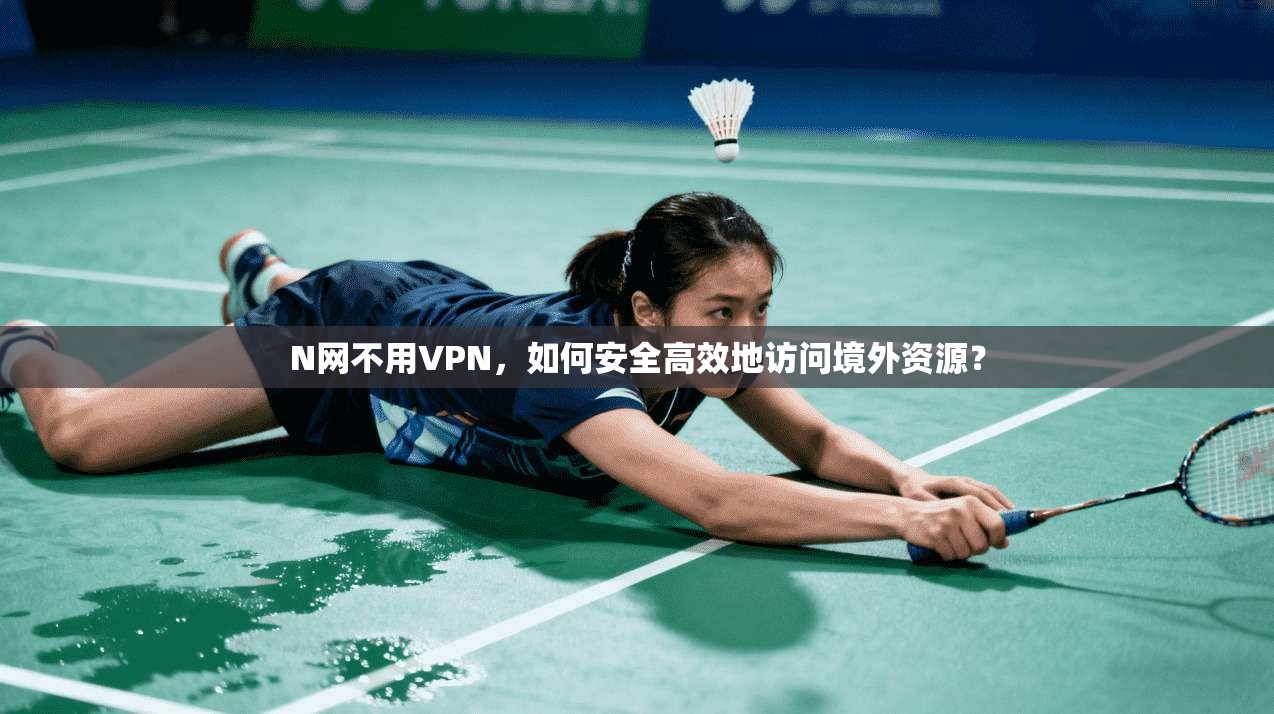 N网不用VPN，如何安全高效地访问境外资源？