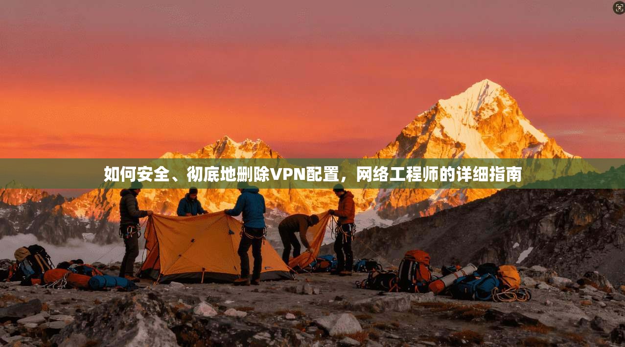 如何安全、彻底地删除VPN配置，网络工程师的详细指南