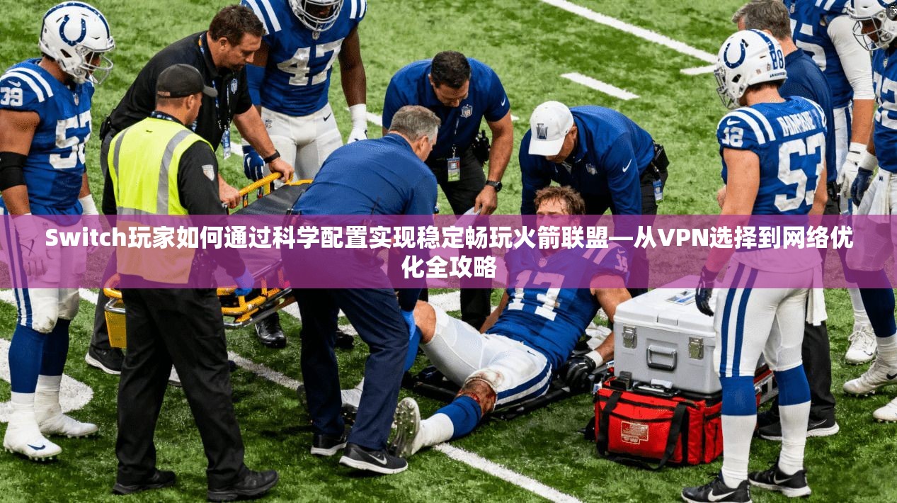 Switch玩家如何通过科学配置实现稳定畅玩火箭联盟—从VPN选择到网络优化全攻略