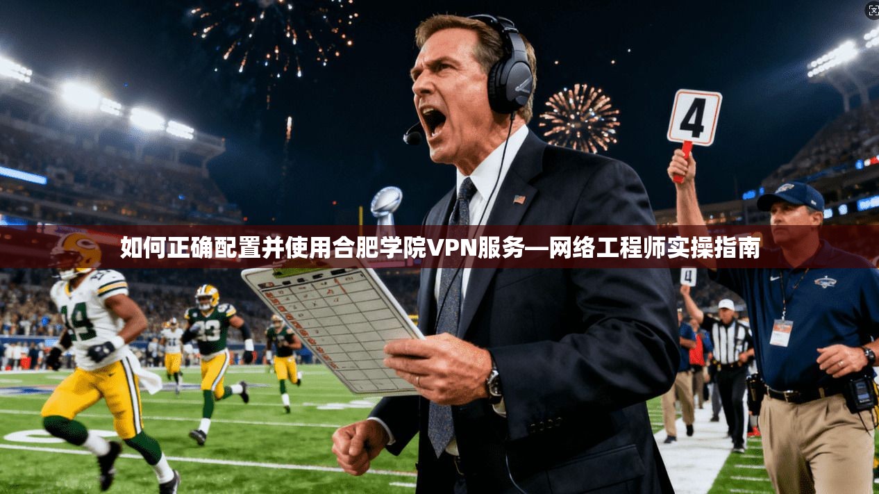 如何正确配置并使用合肥学院VPN服务—网络工程师实操指南