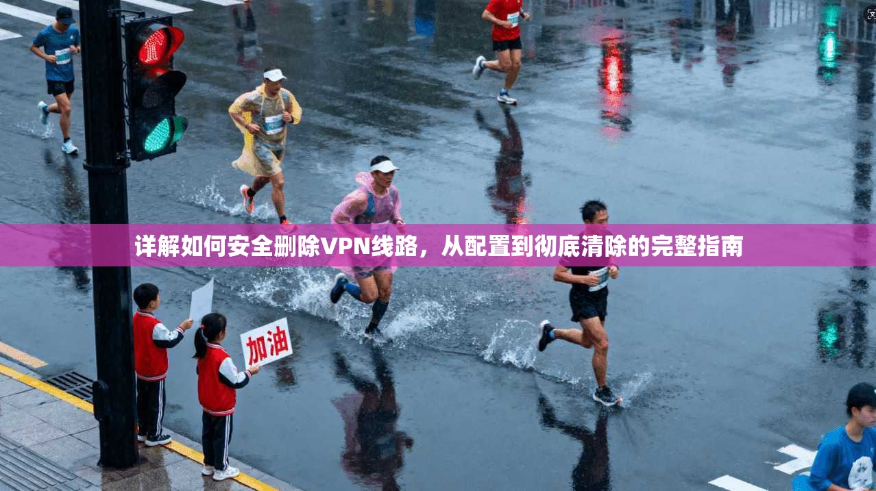 详解如何安全删除VPN线路，从配置到彻底清除的完整指南