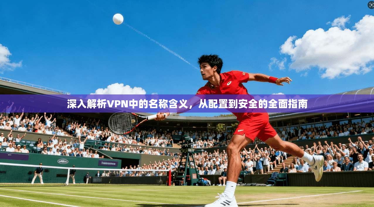 深入解析VPN中的名称含义，从配置到安全的全面指南