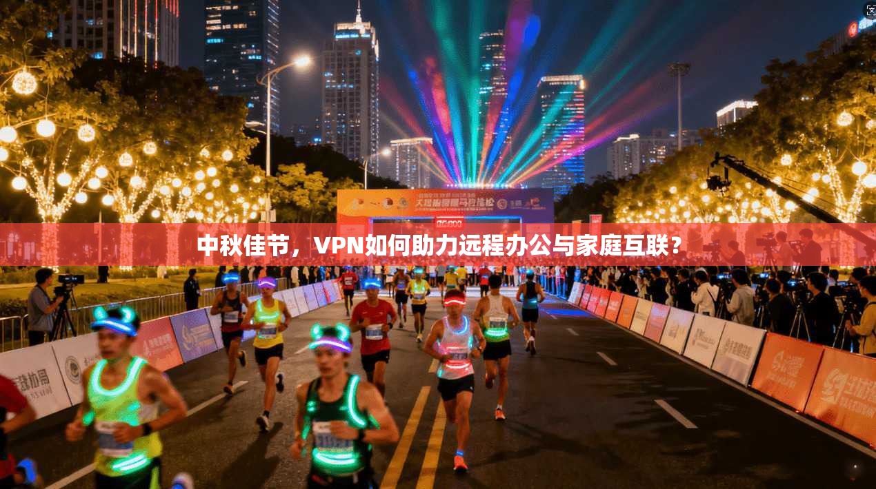 中秋佳节,VPN如何助力远程办公与家庭互联?