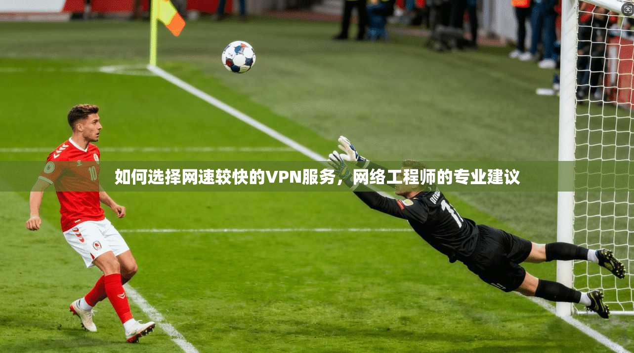 如何选择网速较快的VPN服务，网络工程师的专业建议