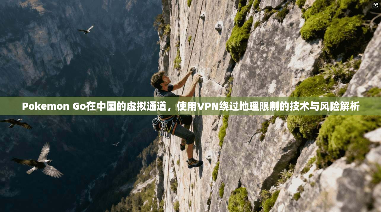 Pokemon Go在中国的虚拟通道，使用VPN绕过地理限制的技术与风险解析
