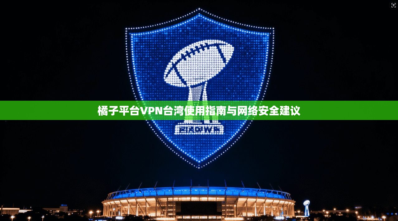 橘子平台VPN台湾使用指南与网络安全建议
