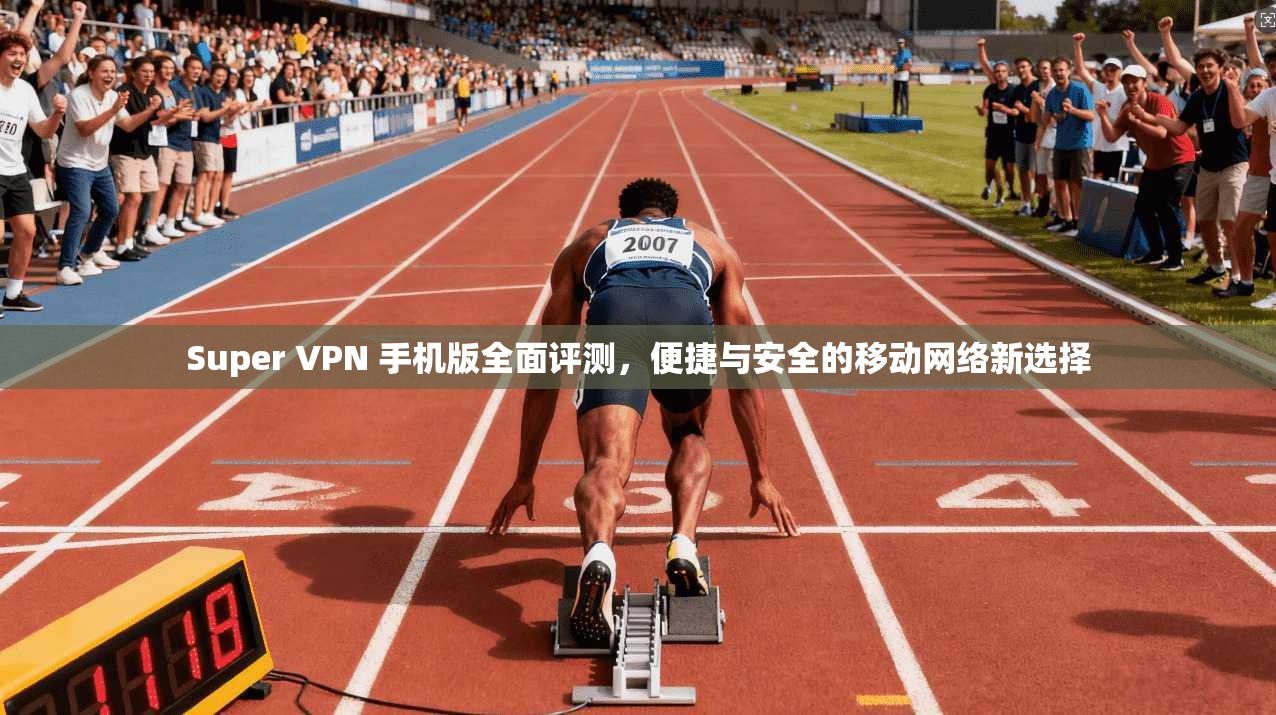 Super VPN 手机版全面评测，便捷与安全的移动网络新选择