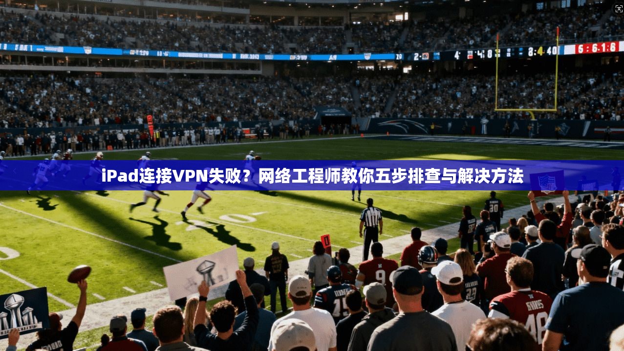 iPad连接VPN失败？网络工程师教你五步排查与解决方法