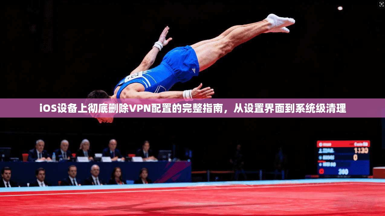 iOS设备上彻底删除VPN配置的完整指南，从设置界面到系统级清理