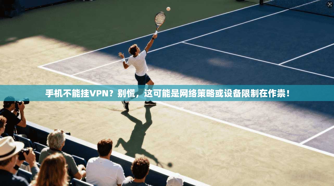 手机不能挂VPN？别慌，这可能是网络策略或设备限制在作祟！