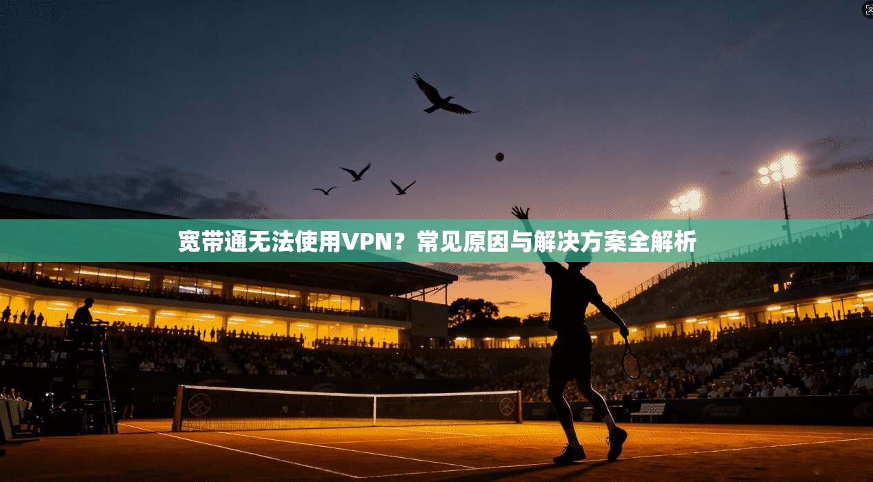 宽带通无法使用VPN？常见原因与解决方案全解析